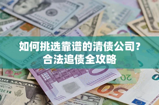济南如何挑选靠谱的清债公司？合法追债全攻略