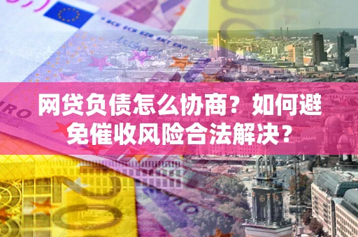 济南网贷负债怎么协商？如何避免催收风险合法解决？