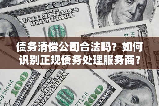 济南债务清偿公司合法吗？如何识别正规债务处理服务商？