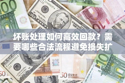 济南坏账处理如何高效回款？需要哪些合法流程避免损失扩大？