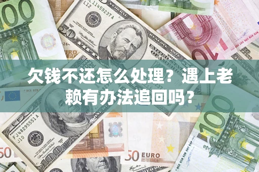 济南欠钱不还怎么处理？遇上老赖有办法追回吗？