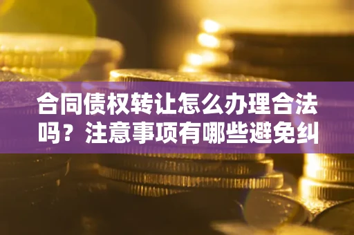 济南合同债权转让怎么办理合法吗？注意事项有哪些避免纠纷？
