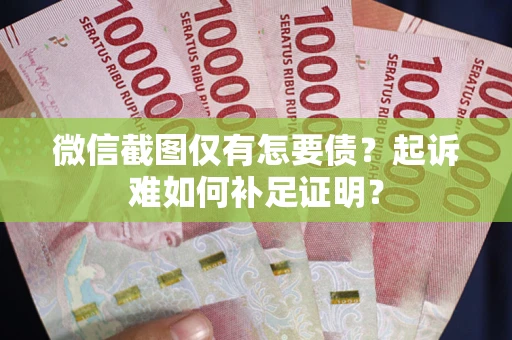 济南微信截图仅有怎要债？起诉难如何补足证明？