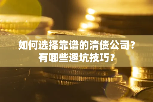济南如何选择靠谱的清债公司？有哪些避坑技巧？