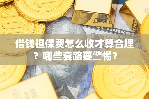 济南借钱担保费怎么收才算合理？哪些套路要警惕？