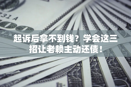 济南起诉后拿不到钱？学会这三招让老赖主动还债！