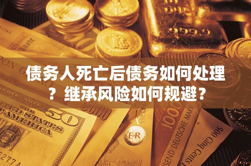 济南债务人死亡后债务如何处理？继承风险如何规避？