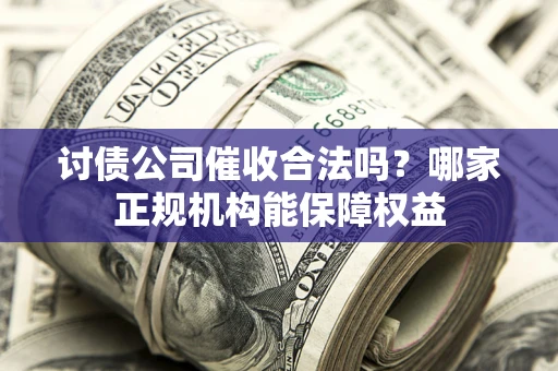 济南讨债公司催收合法吗？哪家正规机构能保障权益