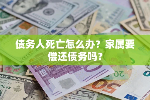 济南债务人死亡怎么办？家属要偿还债务吗？