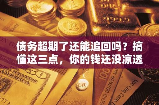 济南债务超期了还能追回吗？搞懂这三点，你的钱还没凉透