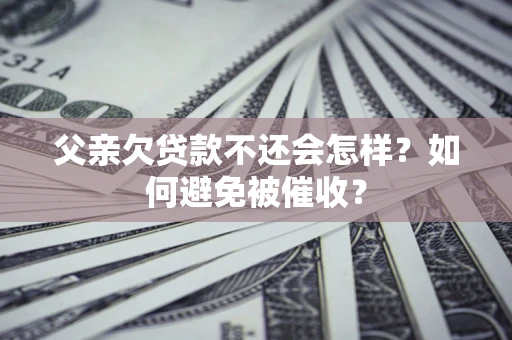 济南父亲欠贷款不还会怎样？如何避免被催收？