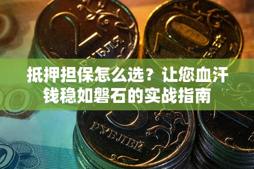 济南抵押担保怎么选？让您血汗钱稳如磐石的实战指南