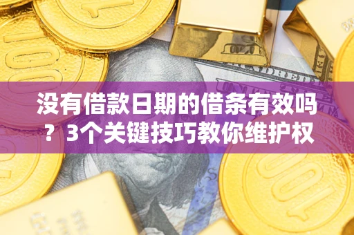 济南没有借款日期的借条有效吗？3个关键技巧教你维护权益