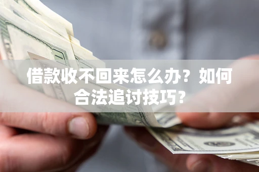 济南借款收不回来怎么办？如何合法追讨技巧？