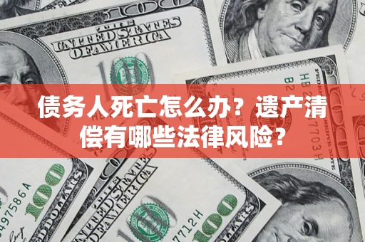 济南债务人死亡怎么办？遗产清偿有哪些法律风险？