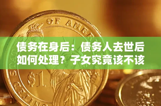 济南债务在身后：债务人去世后如何处理？子女究竟该不该还钱？