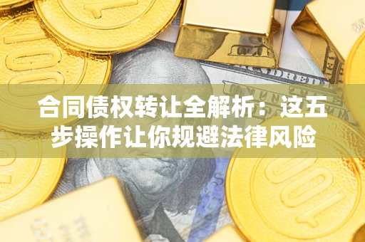 济南合同债权转让全解析：这五步操作让你规避法律风险