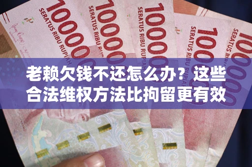 济南老赖欠钱不还怎么办？这些合法维权方法比拘留更有效