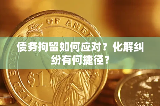 济南债务拘留如何应对？化解纠纷有何捷径？