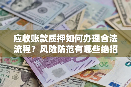 济南应收账款质押如何办理合法流程？风险防范有哪些绝招？