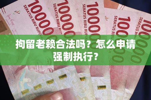 济南拘留老赖合法吗？怎么申请强制执行？
