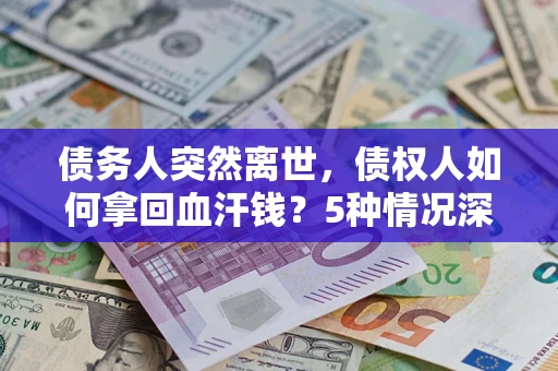 济南债务人突然离世，债权人如何拿回血汗钱？5种情况深度解析