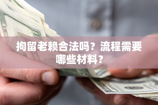济南拘留老赖合法吗？流程需要哪些材料？