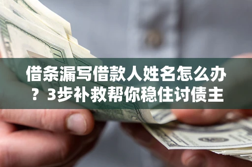济南借条漏写借款人姓名怎么办？3步补救帮你稳住讨债主动权