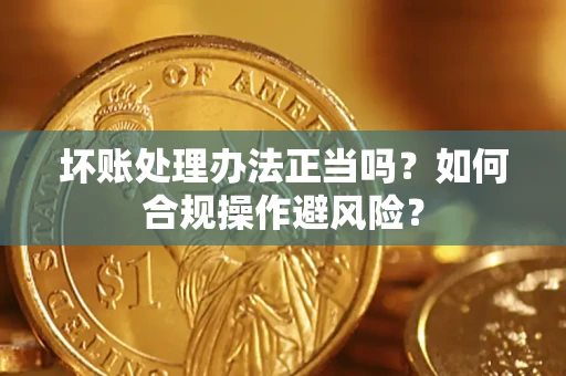 济南坏账处理办法正当吗？如何合规操作避风险？