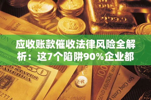 济南应收账款催收法律风险全解析：这7个陷阱90%企业都踩过（含合规应对指南）