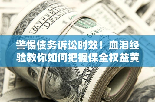 济南警惕债务诉讼时效！血泪经验教你如何把握保全权益黄金期