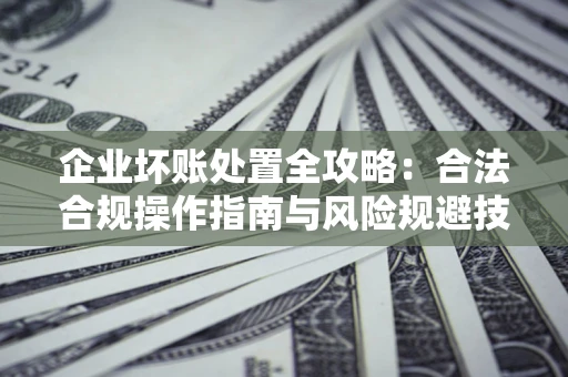 济南企业坏账处置全攻略：合法合规操作指南与风险规避技巧解析