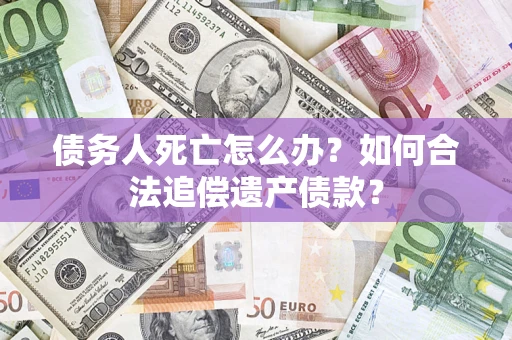 济南债务人死亡怎么办？如何合法追偿遗产债款？