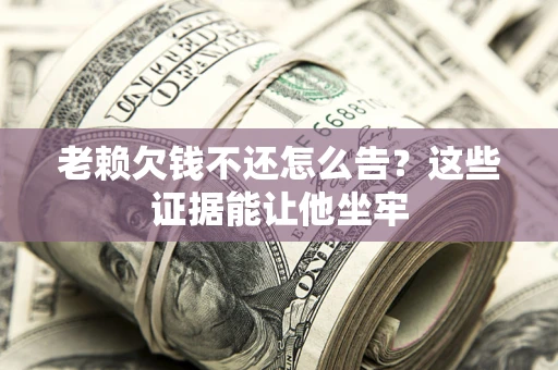 济南老赖欠钱不还怎么告？这些证据能让他坐牢
