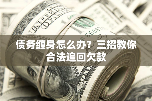 济南债务缠身怎么办？三招教你合法追回欠款