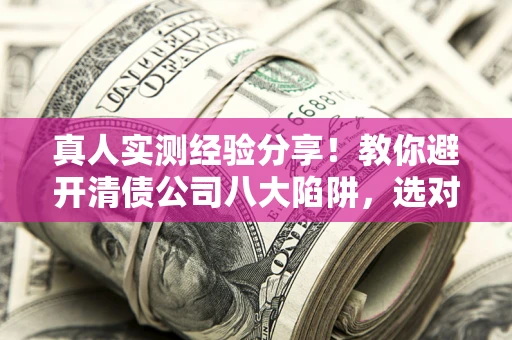 济南真人实测经验分享！教你避开清债公司八大陷阱，选对机构少走十年弯路