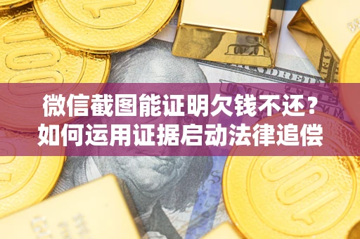济南微信截图能证明欠钱不还？如何运用证据启动法律追偿程序？