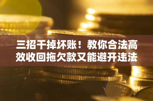 济南三招干掉坏账！教你合法高效收回拖欠款又能避开违法雷区