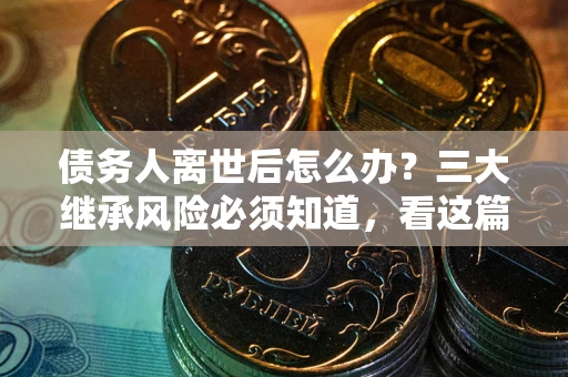 济南债务人离世后怎么办？三大继承风险必须知道，看这篇就够了