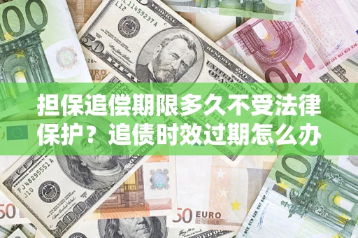 济南担保追偿期限多久不受法律保护？追债时效过期怎么办？