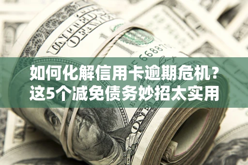 济南如何化解信用卡逾期危机？这5个减免债务妙招太实用