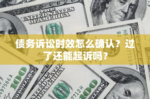 济南债务诉讼时效怎么确认？过了还能起诉吗？