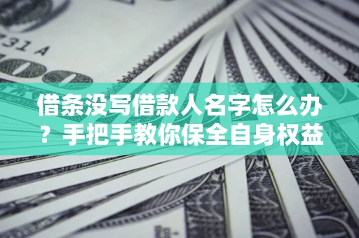 济南借条没写借款人名字怎么办？手把手教你保全自身权益