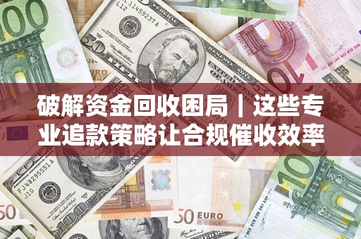 济南破解资金回收困局｜这些专业追款策略让合规催收效率翻倍