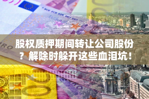 济南股权质押期间转让公司股份？解除时躲开这些血泪坑！