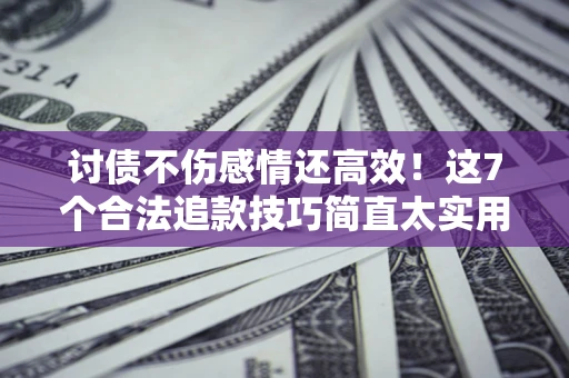济南讨债不伤感情还高效！这7个合法追款技巧简直太实用