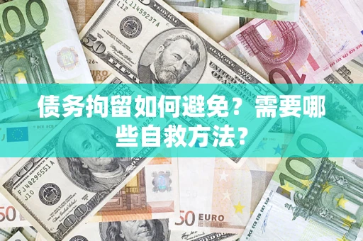 济南债务拘留如何避免？需要哪些自救方法？