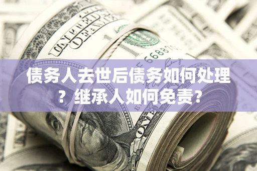 济南债务人去世后债务如何处理？继承人如何免责？