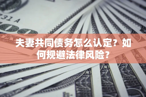 济南夫妻共同债务怎么认定？如何规避法律风险？