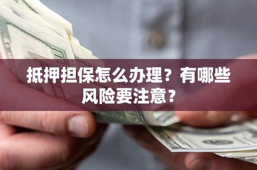 济南抵押担保怎么办理？有哪些风险要注意？